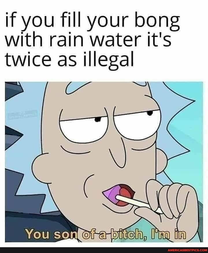 if you fill your bong with rain water it's twice as illegal