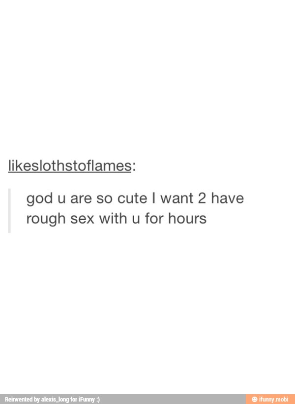 likeslothstoflames:
god u are so cute I want 2 have
rough sex with u for hours