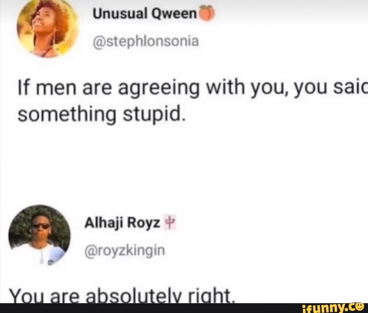 Unusual Qween")
OS
If men are agreeing with you, you saic something stupid.
Alhaji Royz
@royzkingin