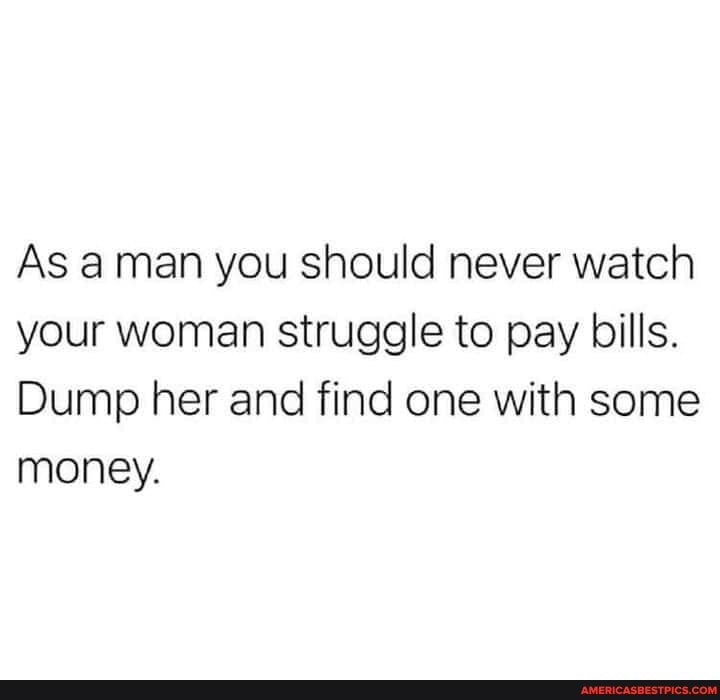 As aman you should never watch your woman struggle to pay bills.
Dump her and find one with some money.