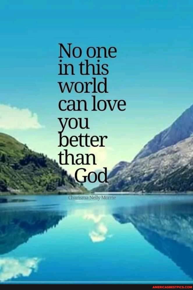 No ome world can love
better