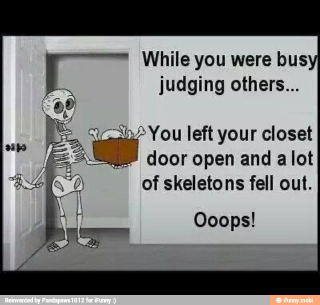 While you were bus
judging others...
"b> You left your closet
door open and alot
of skeletons fell out.
Ooops!