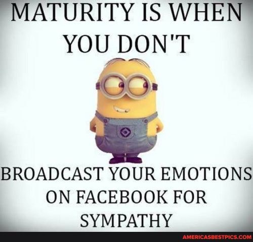 MATURITY IS WHEN YOU DON'T
BROADCAST YOUR EMOTIONS EMOTH ON FACEBOOK FOR
DATLIV