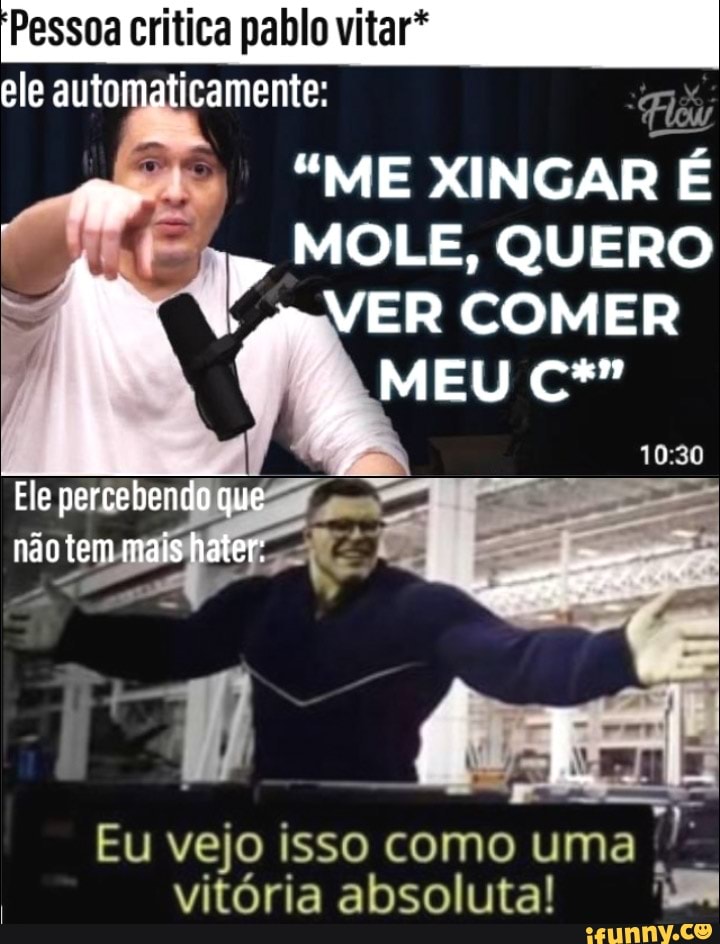 Pessoa critica pablo vitar* ele automaticamente:
"ME XINGAR É
MOLE, QUERO
VER COMER
MEU
Ele percebendo q que não tem mais hater:
Eu vejo isso como uma vitória absoluta