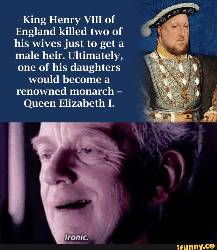 King Henry VIII of England killed two of his wives just to geta male ...