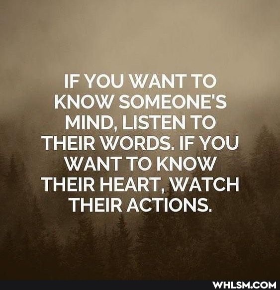 IF YOU WANT TO KNOW SOMEONE'S MIND, LISTEN TO THEIR WORDS. IF YOU WANT TO KNOW THEIR HEART, WATCH THEIR ACTIONS.