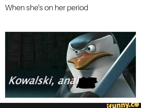 When she's on her period
Kowalski, and