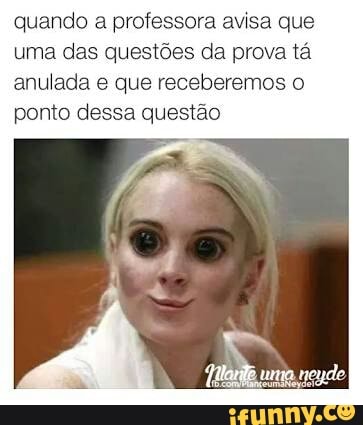 quando a professora avisa que
uma das questões da prova tá
anulada e que receberemos o
ponto dessa questão