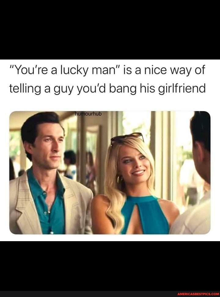 "You're a lucky man" is a nice way of telling a guy you'd bang his girlfriend