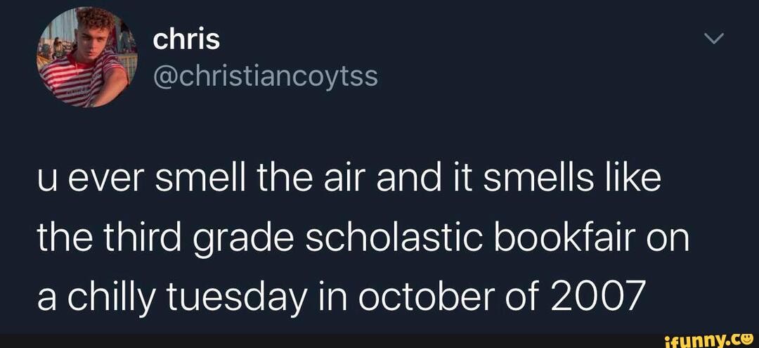 u ever smell the air and it smells like the third grade scholastic bookfair on a chilly tuesday in october of 2007