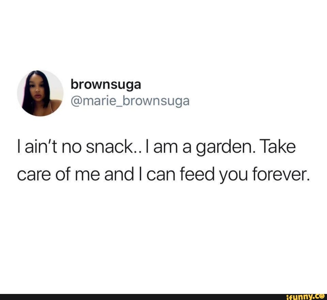 I ain't no snack.. I am a garden. Take
care of me and I can feed you forever.
