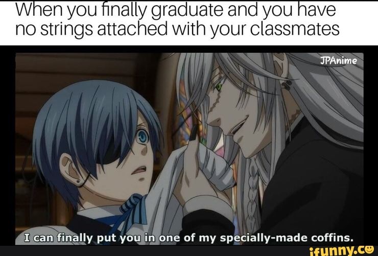 When you finally graduate and you have
no strings attached with your classmates
if
can finally put you in one of my made coffins.