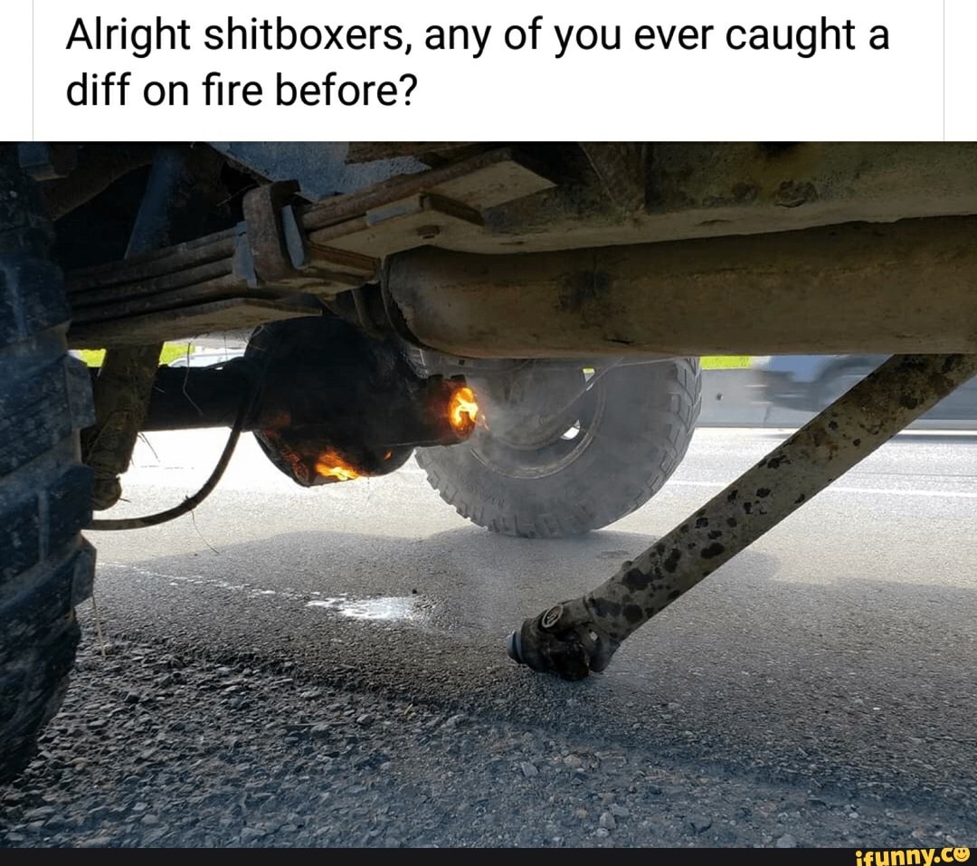 Alright shitboxers, any of you ever caught a
diff on fire before?