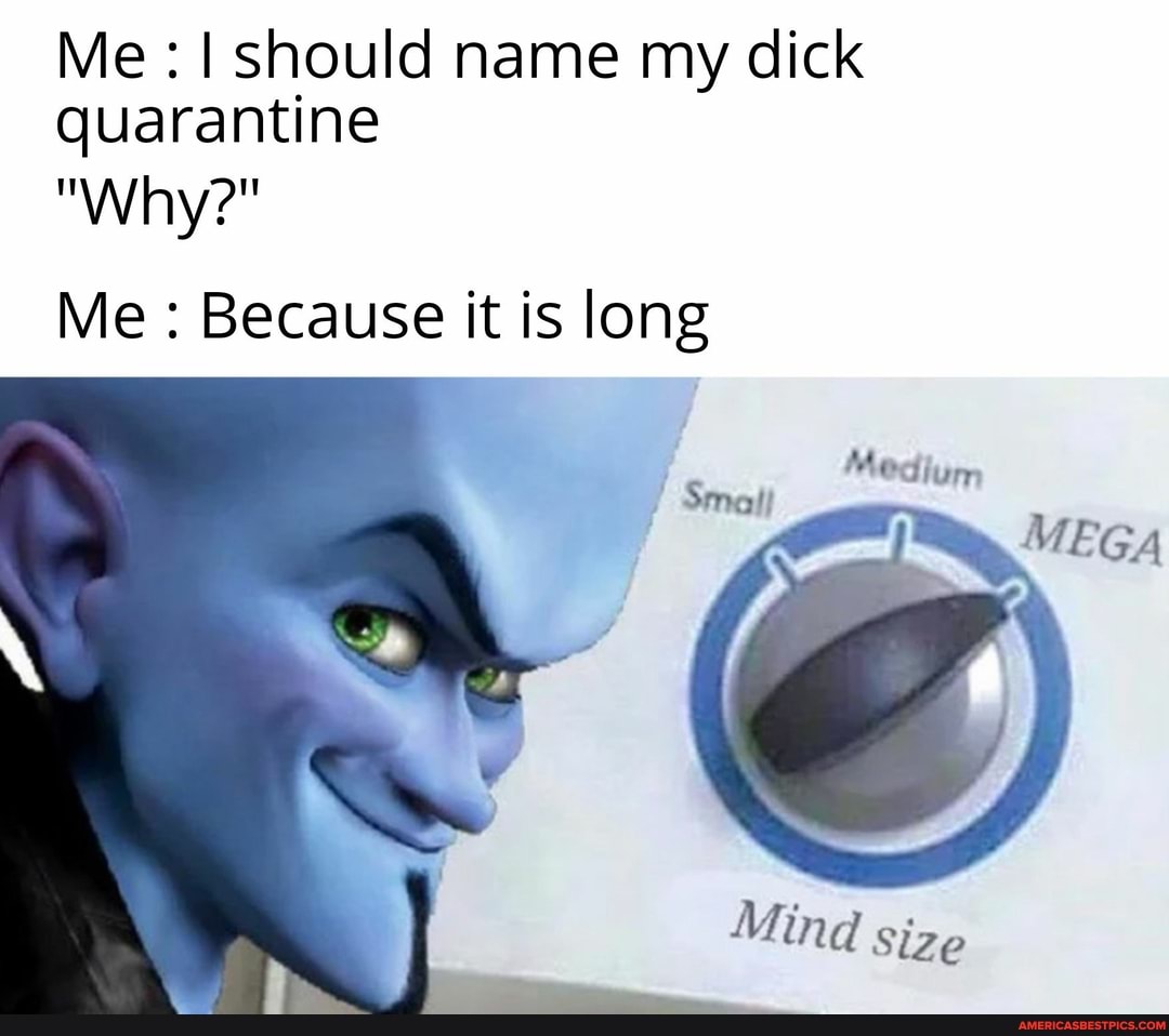 Me should name my dick quarantine
"Why?"
Me : Because it is long
Me
MEGA
Ming size