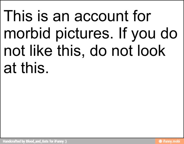 This is an account for
morbid pictures. If you do
not like this, do not look
at this.