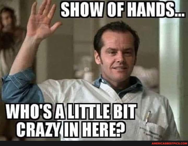 Ad SHOW OF HANDS...
WHO'S ALITTLE BIT ERAZYIN HERE?