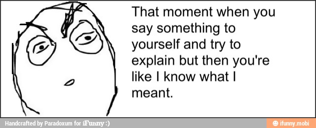 y
That moment when you
say something to
yourself and try to
explain but then you're
like I know what I
meant.