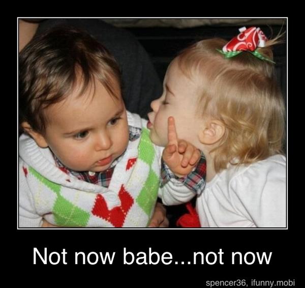 Not now babe...not now - Not now babe...not now
