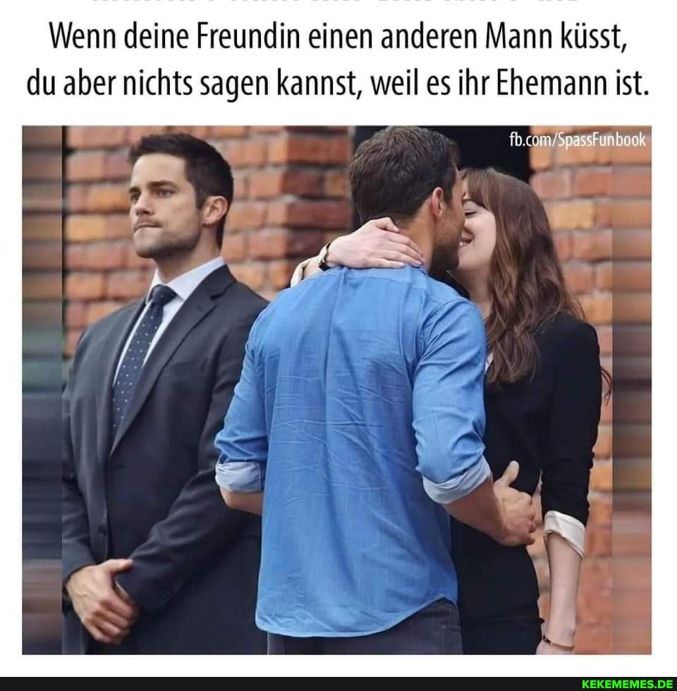 Wenn deine Freundin einen anderen Mann küsst, du aber nichts sagen kannst, weil es ihr Ehemann ist.