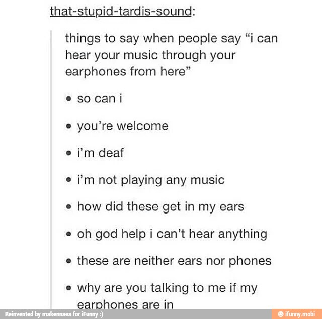 things to say when people say "i can
hear your music through your
earphones from here"
socani
i'm not playing any music
how did these get in my ears
oh god help i can't hear anything
these are neither ears nor phones
why are you talking to me if my
earnhones are in