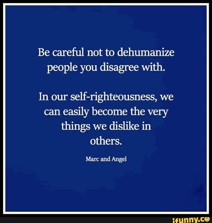 Be careful not to dehumanize people you disagree with. In our self ...