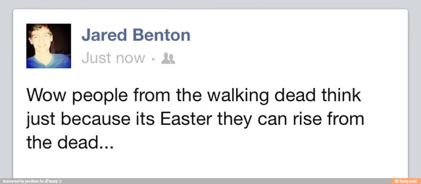 Wow people from the walking dead think
just because its Easter they can rise from