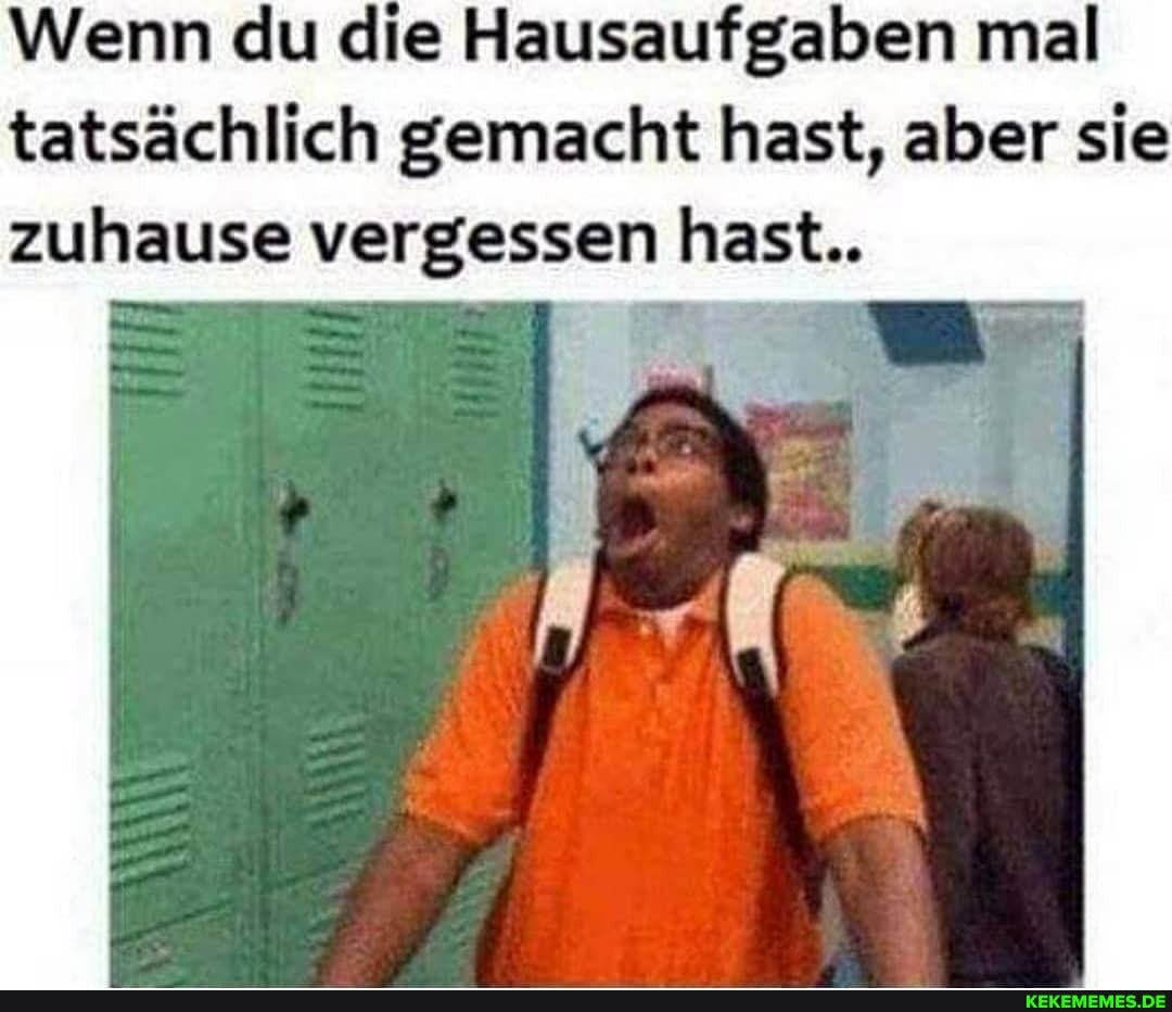 Wenn du die Hausaufgaben mal tatsächlich gemacht hast, aber sie zuhause vergessen hast..