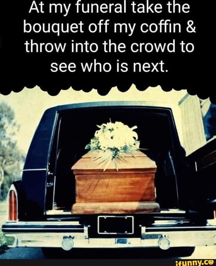 At my funeral take the bouquet off my coffin & throw into the crowd to
