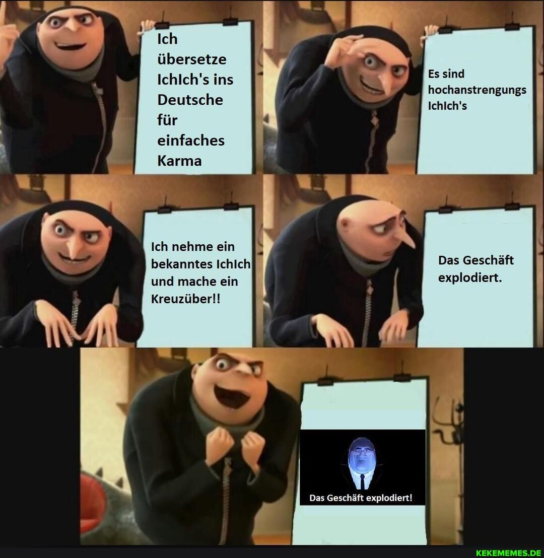 Ich
übersetze
Ichlch's ins Es sind h hochanstrengungs ins Ichich's
Deutsche für einfaches
Karma
Ich nehme ein bekanntes Ichich und mache ein
Kreuzüber!!
Das Geschäft explodiert.
Das Geschäft explodiert!