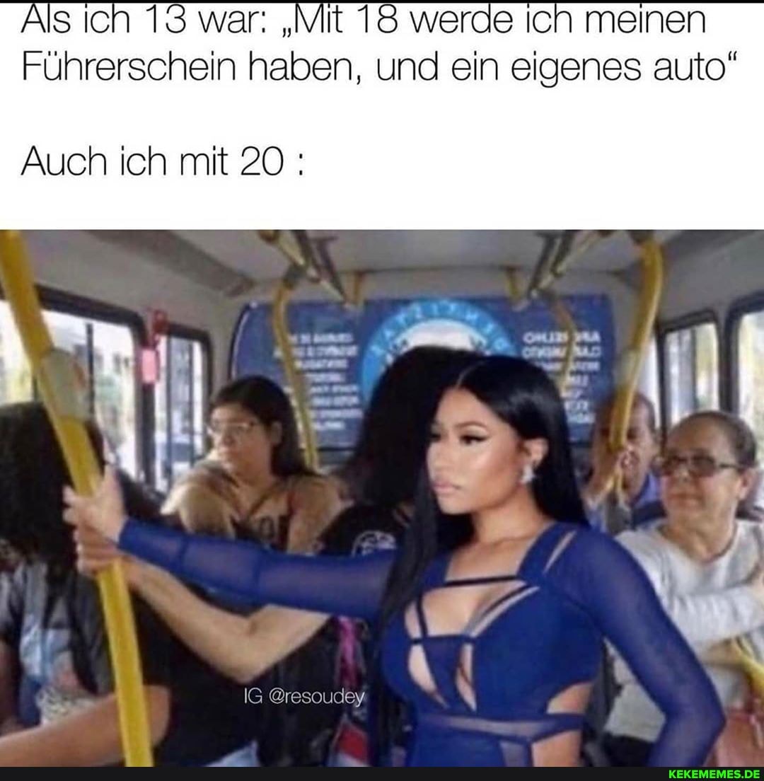 Als ich 13 war: "Mit werde ich meinen
Führerschein halben, und ein eigenes auto"
Auch ich mit 20
IG @resoudey