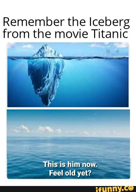 Remember the Iceberg from the movie Titanic This is him now. Feel old ...