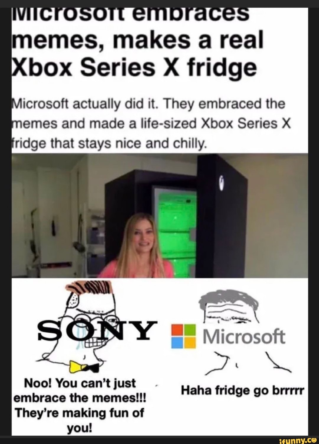 memes, makes a real
Xbox Series X fridge icrosoft actually did it. They embraced the memes and made a life-sized Xbox Series X ridge that stays nice and chilly.
Microsoft
Noo! You can't just embrace the memes!!!
They're making fun of
you!
aha fridge go brrrrr
