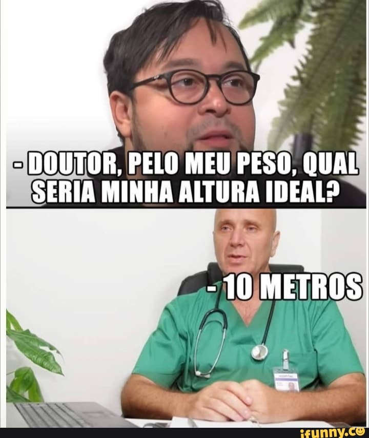 SN
- DOUTOR, PELO MEU PESO, QUAL SERIA MINHA ALTURA IDEAL?
- 10 METROS
