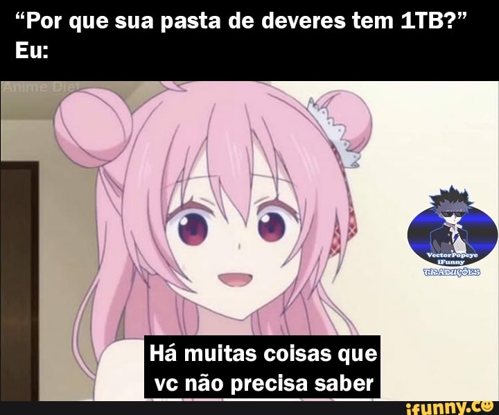 "Por que sua pasta de deveres tem
Eu:
Há muitas coisas que
vc não precisa saber