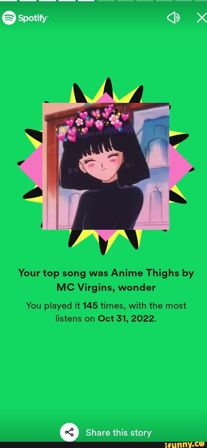 Your top song was Anime Thighs by MC Virgins, wonder You played it 145  times, with the most listens on Oct Si, 2022. Share this story - iFunny