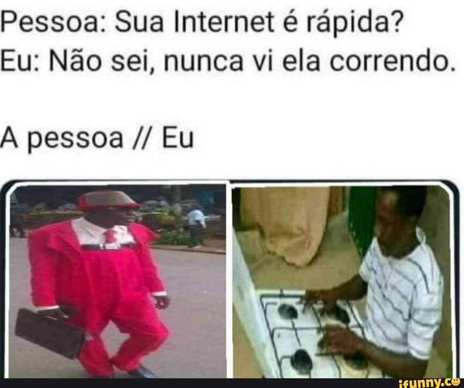 Pessoa: Sua Internet é rápida?
Eu: Não sei, nunca vi ela correndo.
A pessoa Eu