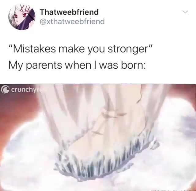 "Mistakes make you stronger" My parents when I was born )