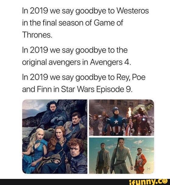 In 2019 we say goodbye to Westeros
in the final season of Game of
Thrones.
In 2019 we say goodbye to the
original avengers in Avengers 4.
In 2019 we say goodbye to Rey, Poe
and Finn in Star Wars Episode 9.