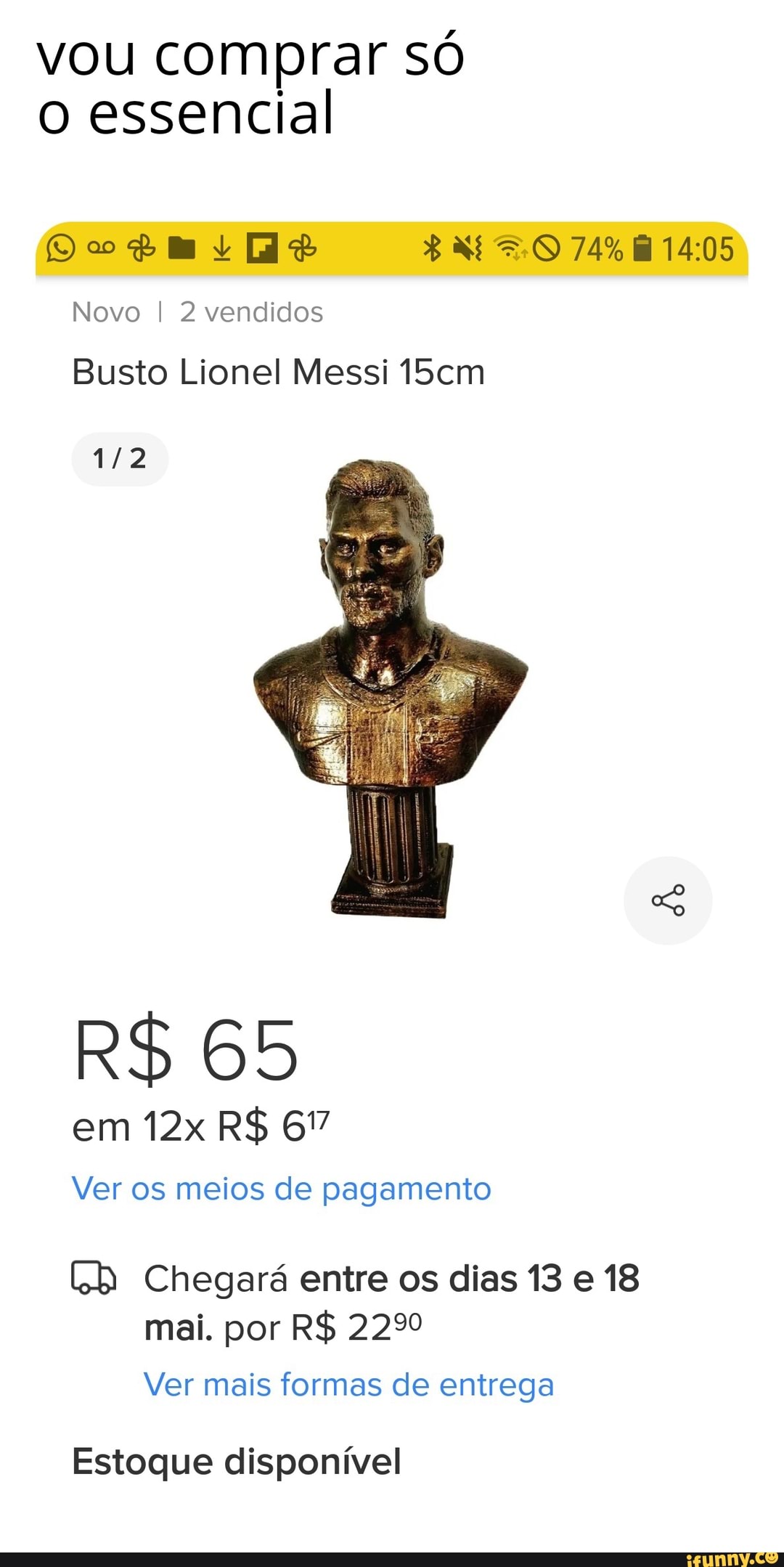 vou comprar SÓ
ORA Ar Ko 74%
Novo I 2 vendidos
Busto Lionel Messi 1f5cm
R$ 65
em R$ 67
Ver os meios de pagamento
Ch Chegará entre os dias 13 e 18 mai. por R$ 22%
Ver mais formas de entrega
Estoque disponível