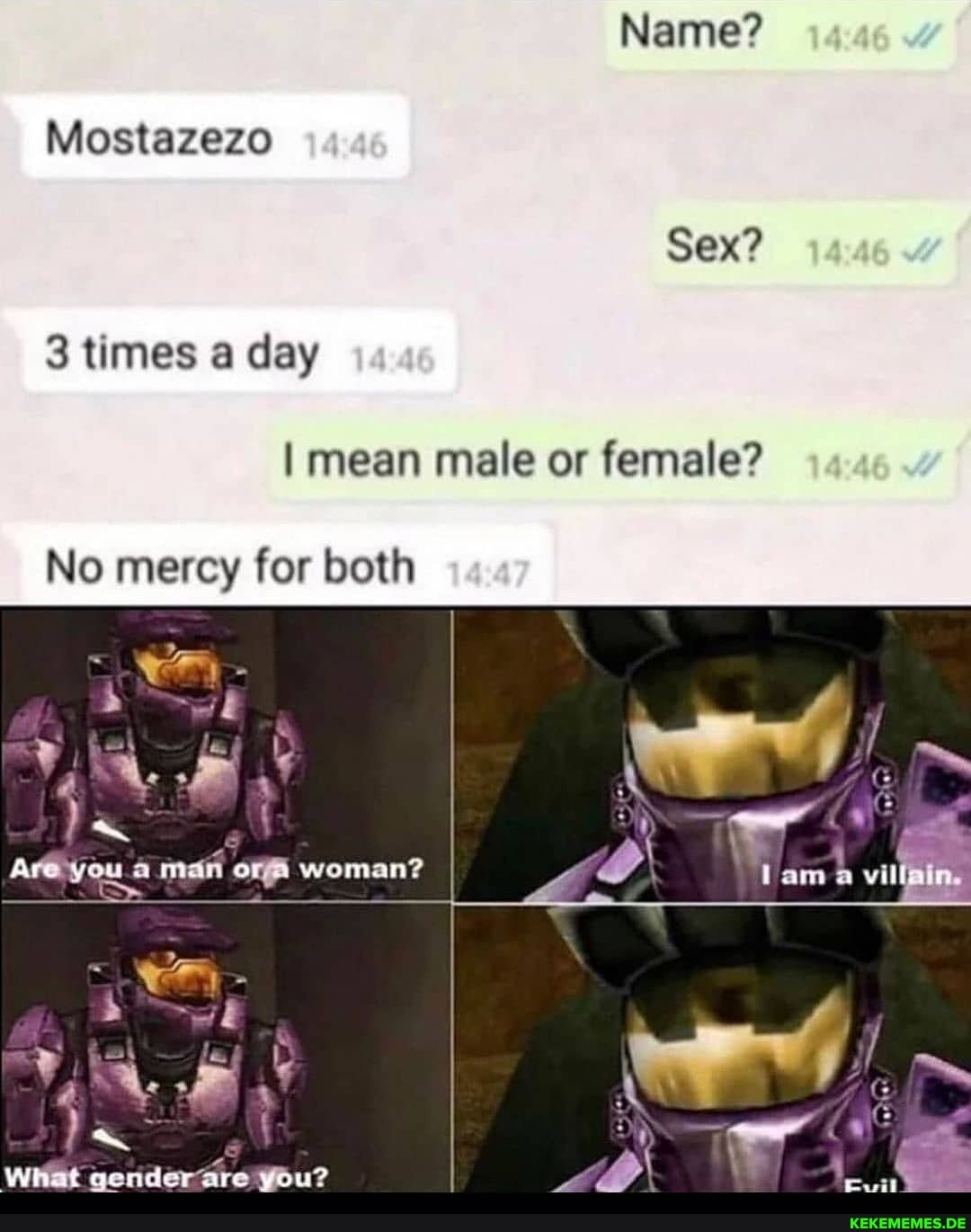 Name?
Mostazezo
Sex?
3 times a day
I mean male or female?
No mercy for both
man off woman?
villain.
What genderare You?