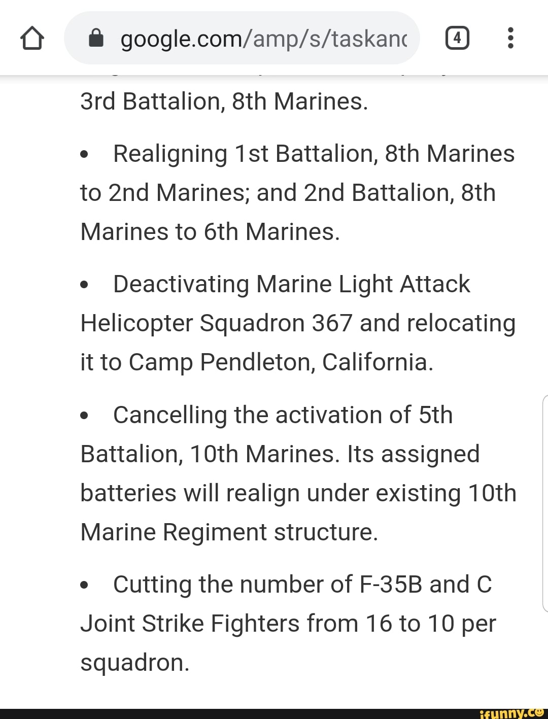 3rd Battalion, 8th Marines.
e
Realigning 1st Battalion, 8th Marines
to 2nd Marines; and 2nd Battalion, 8th
Marines to 6th Marines.
e
Deactivating Marine Light Attack
Helicopter Squadron 367 and relocating
it to Camp Pendleton, California.
e
Cancelling the activation of 5th
Battalion, 10th Marines. Its assigned
batteries will realign under existing 10th
Marine Regiment structure.
e
Cutting the number of F-35B and C
Joint Strike Fighters from 16 to 10 per
squadron.