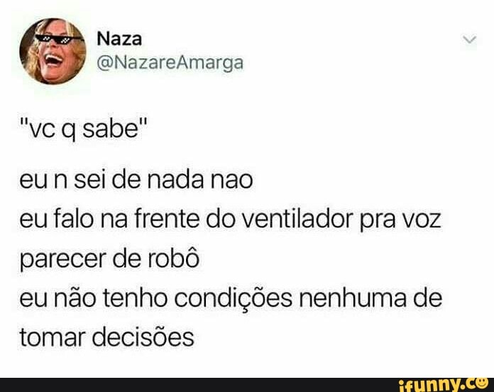 eun sei de nada nao
eu falo na frente do ventilador pra voz
parecer de robô
eu não tenho condições nenhuma de
tomar decisões