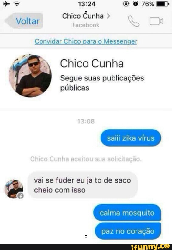 Chico Cunha Voltar
a
Convidar Chico
para o Messenger
Chico Cunha
Segue suas publicações
públicas
saiii zika vírus
a
vai se fuder eu ja to de saco cheio com isso
O
calma mosquito
paz no coração
o