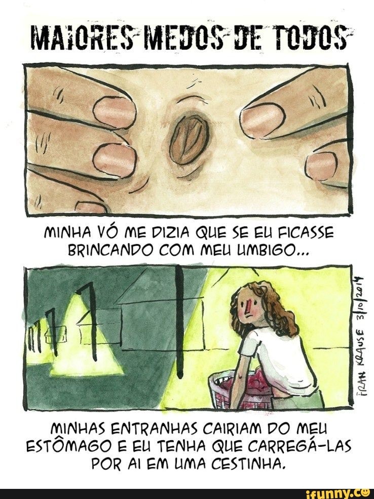 MINHA VO ME DIZIA QUE SE EU FICASSE
BRINCANDO COM MEL UMBIGO...
3
MINHAS ENTRANHAS
CAIRIAM DO MEU
ESTÔMAGO E EL TENHA QUE CARREGA-LAS
POR Al EM UMA CESTINHA,