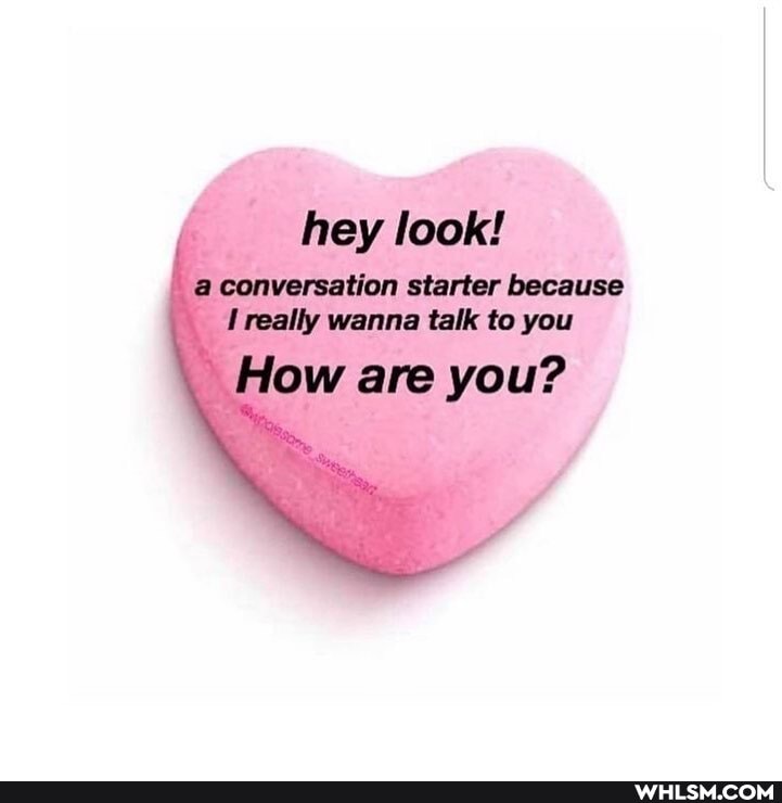 hey look!
conversation starter because
'really wanna talk to you
low are you?