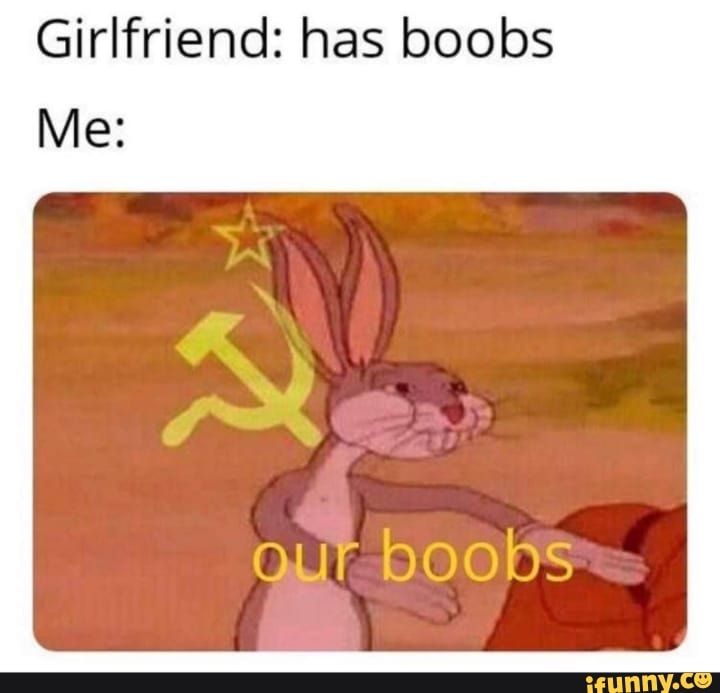 Girlfriend: has boobs
Me:
our bo