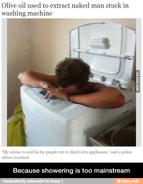 Olive oil used to extract naked man
stuck in
washing machine
ecause showering is too mainstream - Because showering is too mainstream