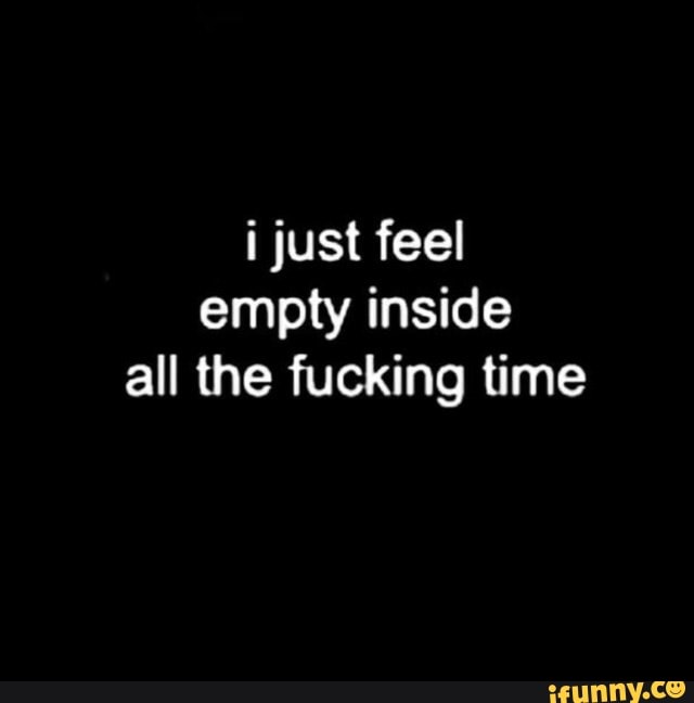 empty inside
all the fucking time