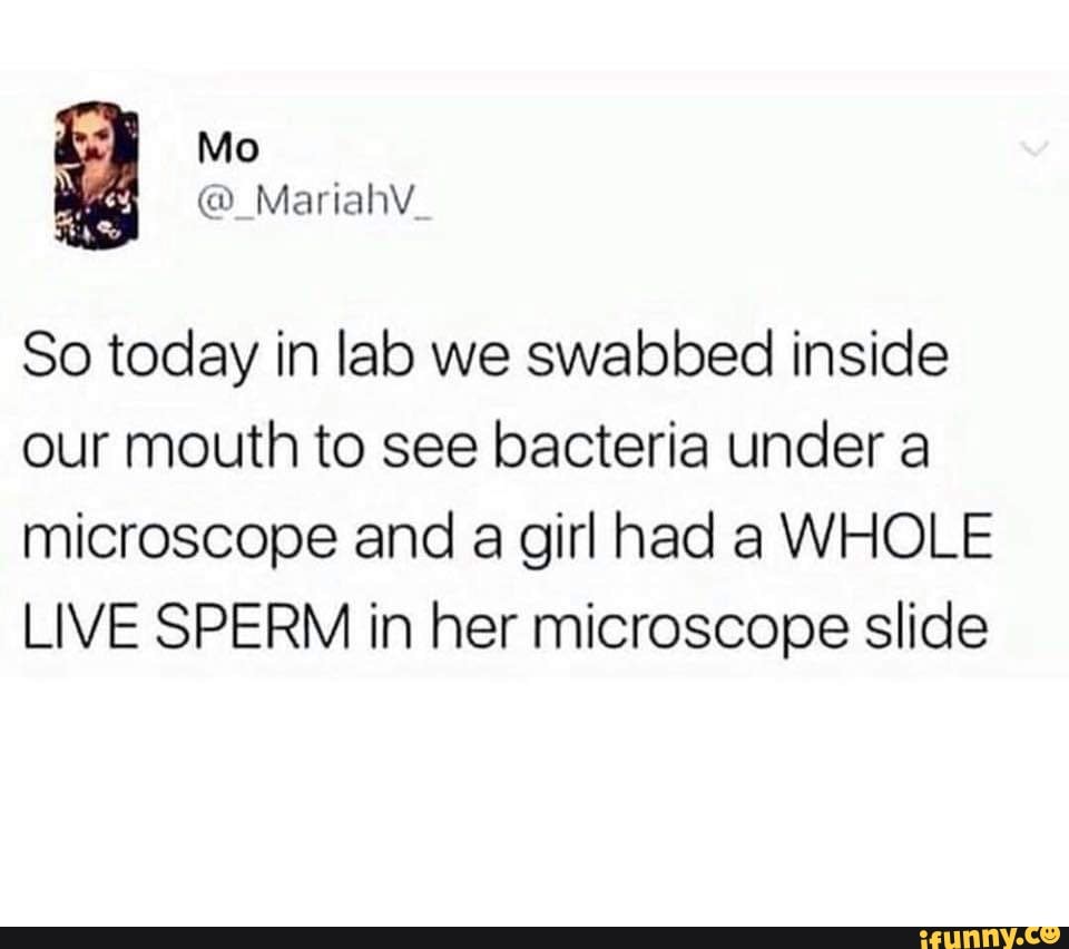 Mo
So today in lab we swabbed inside our mouth to see bacteria under a microscope and a girl had a WHOLE LIVE SPERM in her microscope slide
