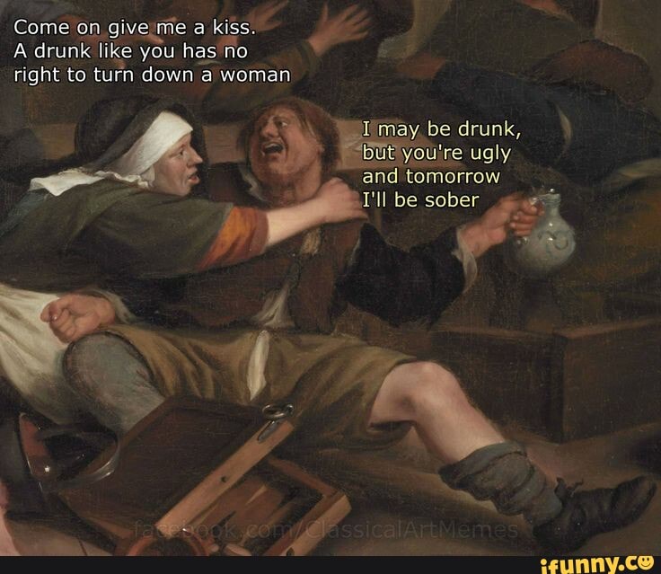 Come on give 'me a kiss.
A drunk like you has no
right to turn down a woman
tomorrow
Il be sober